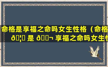 命格是享福之命吗女生性格（命格 🦉 是 🐬 享福之命吗女生性格怎么样）